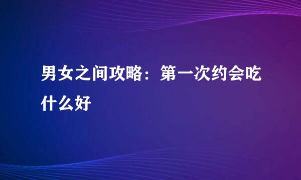 男女之间攻略：第一次约会吃什么好