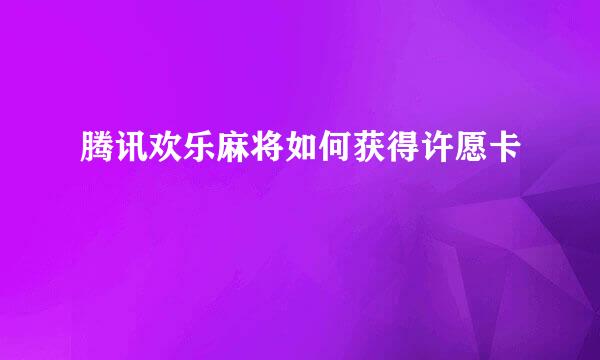 腾讯欢乐麻将如何获得许愿卡