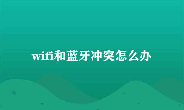 wifi和蓝牙冲突怎么办