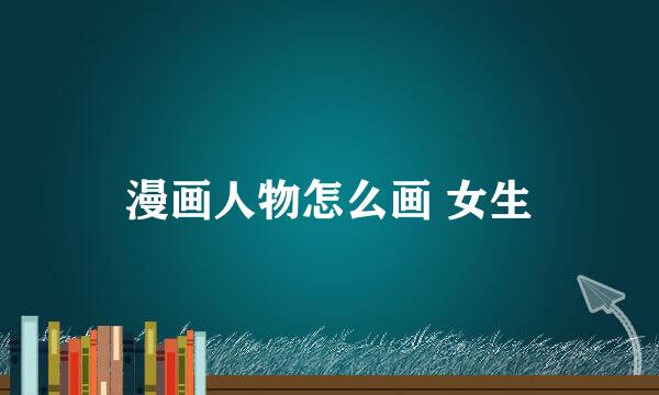 漫画人物怎么画 女生