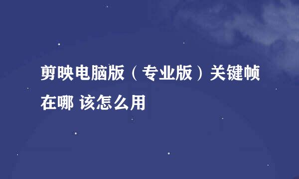 剪映电脑版（专业版）关键帧在哪 该怎么用