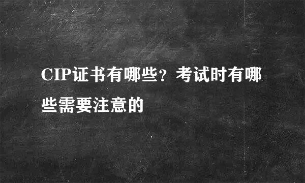 CIP证书有哪些？考试时有哪些需要注意的