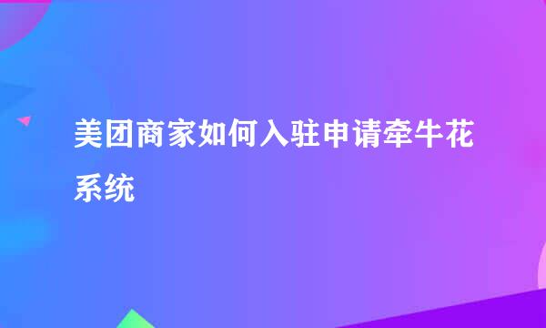 美团商家如何入驻申请牵牛花系统