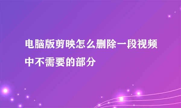 电脑版剪映怎么删除一段视频中不需要的部分