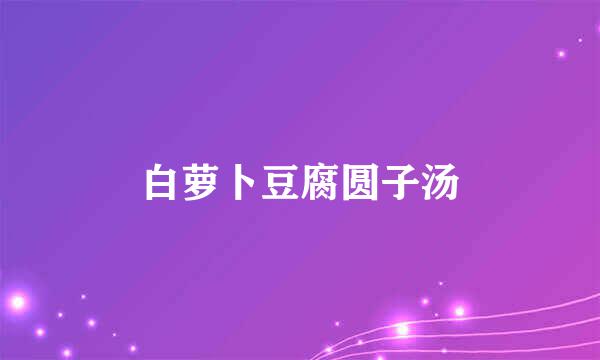 白萝卜豆腐圆子汤