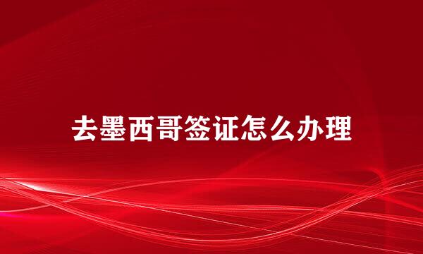 去墨西哥签证怎么办理