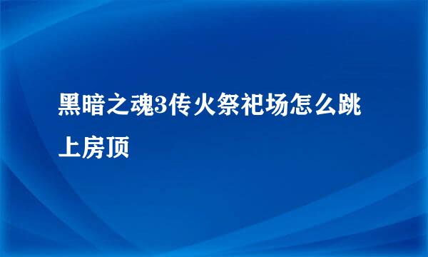 黑暗之魂3传火祭祀场怎么跳上房顶