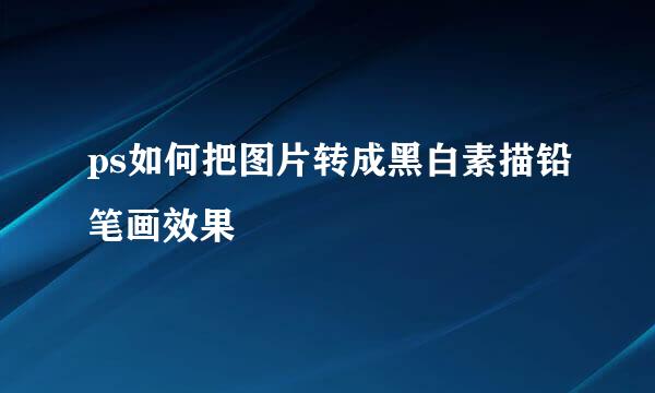 ps如何把图片转成黑白素描铅笔画效果