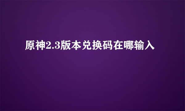 原神2.3版本兑换码在哪输入