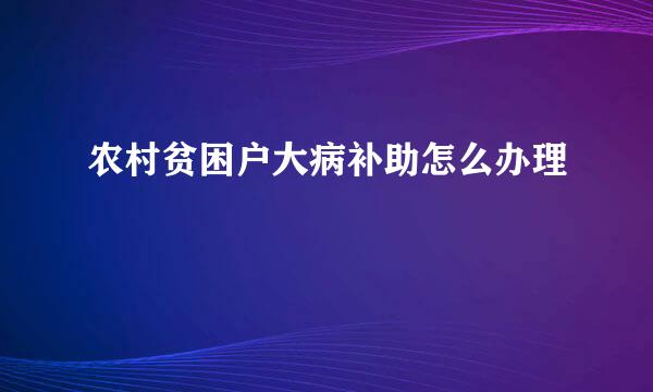农村贫困户大病补助怎么办理