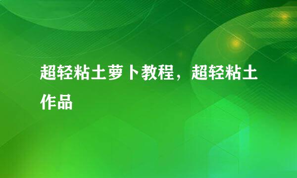 超轻粘土萝卜教程，超轻粘土作品