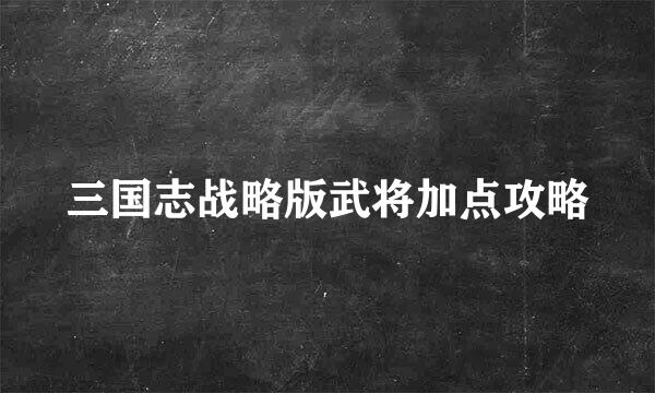 三国志战略版武将加点攻略