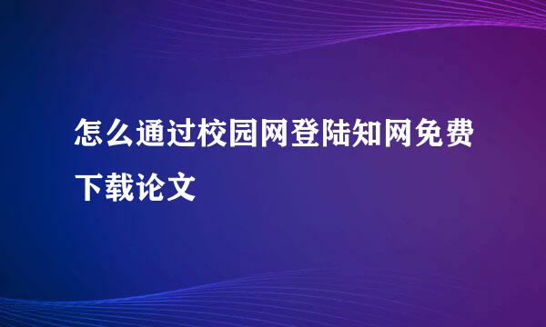 怎么通过校园网登陆知网免费下载论文