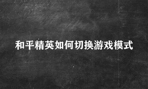 和平精英如何切换游戏模式