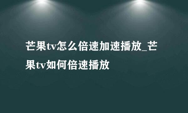 芒果tv怎么倍速加速播放_芒果tv如何倍速播放
