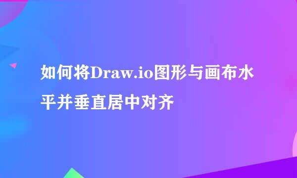 如何将Draw.io图形与画布水平并垂直居中对齐