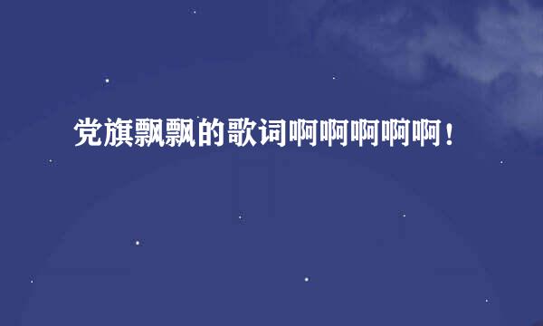 党旗飘飘的歌词啊啊啊啊啊！