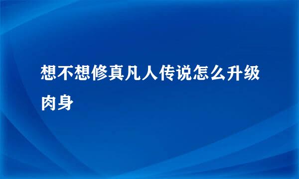 想不想修真凡人传说怎么升级肉身