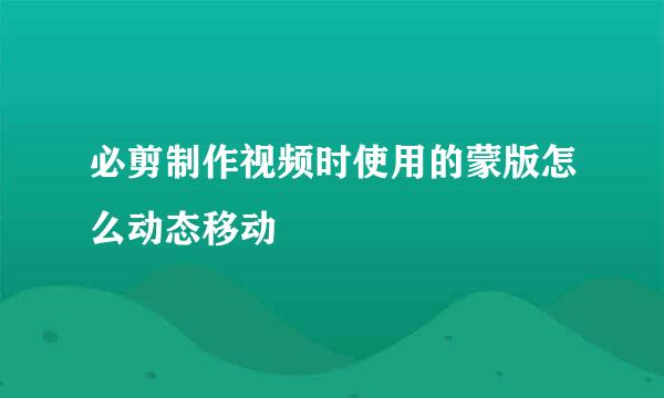 必剪制作视频时使用的蒙版怎么动态移动