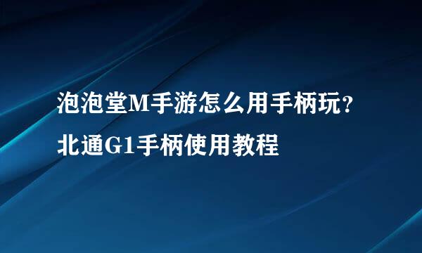 泡泡堂M手游怎么用手柄玩？北通G1手柄使用教程