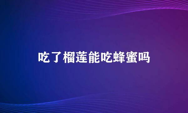吃了榴莲能吃蜂蜜吗