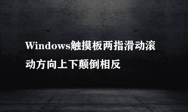 Windows触摸板两指滑动滚动方向上下颠倒相反