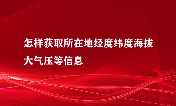 怎样获取所在地经度纬度海拔大气压等信息