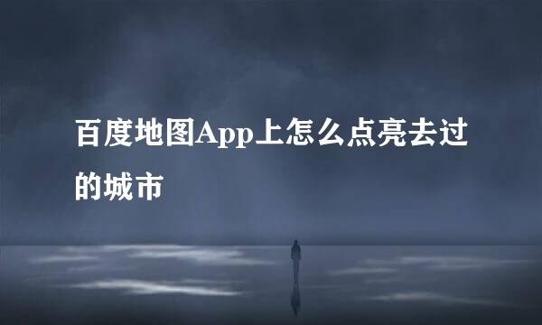 百度地图App上怎么点亮去过的城市