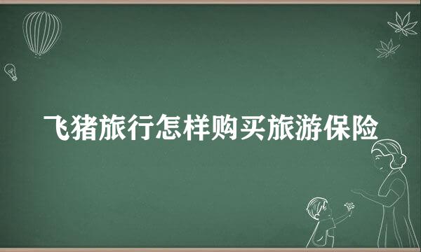 飞猪旅行怎样购买旅游保险