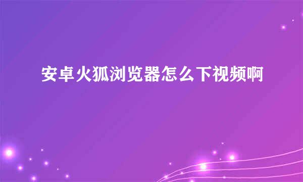 安卓火狐浏览器怎么下视频啊
