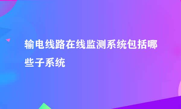 输电线路在线监测系统包括哪些子系统