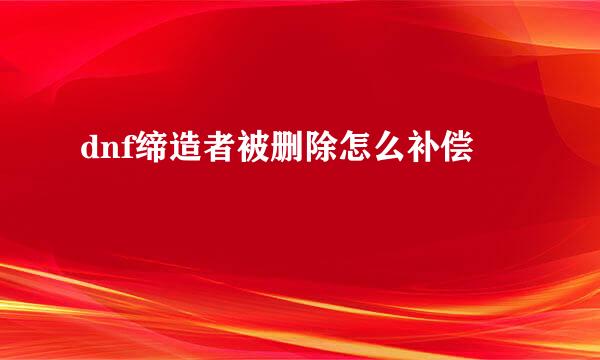 dnf缔造者被删除怎么补偿