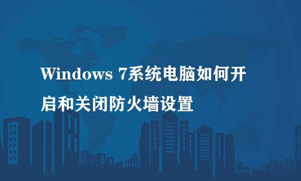 Windows 7系统电脑如何开启和关闭防火墙设置