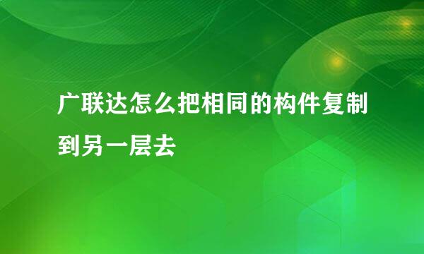 广联达怎么把相同的构件复制到另一层去