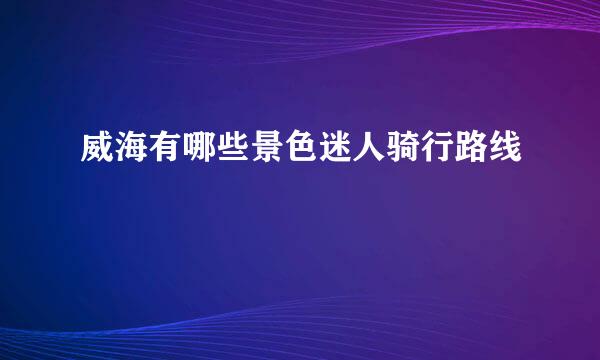 威海有哪些景色迷人骑行路线