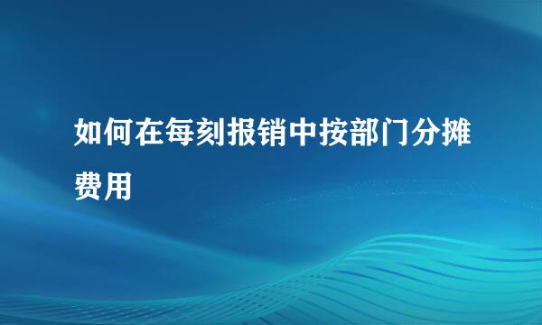 如何在每刻报销中按部门分摊费用