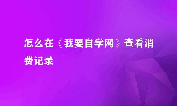 怎么在《我要自学网》查看消费记录