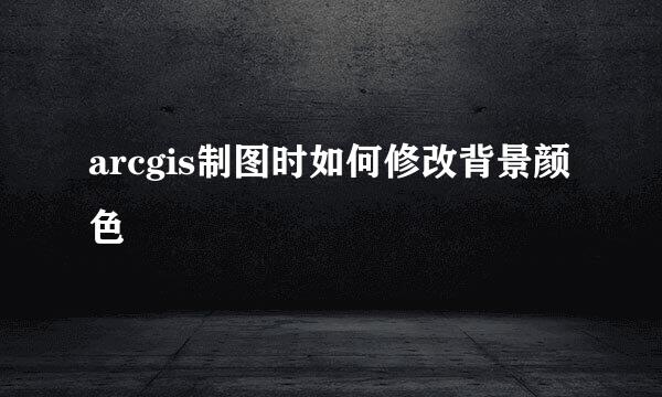 arcgis制图时如何修改背景颜色