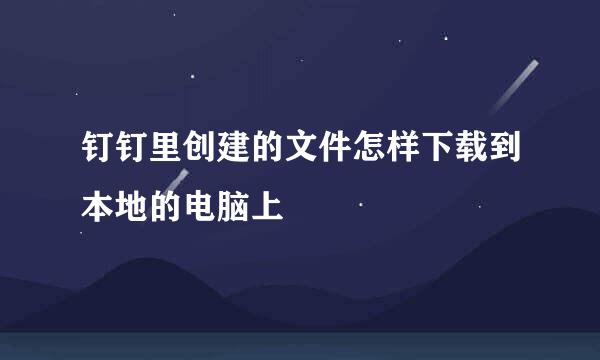 钉钉里创建的文件怎样下载到本地的电脑上