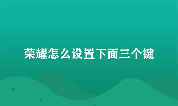荣耀怎么设置下面三个键