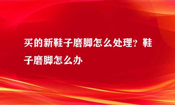 买的新鞋子磨脚怎么处理？鞋子磨脚怎么办