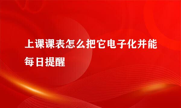 上课课表怎么把它电子化并能每日提醒