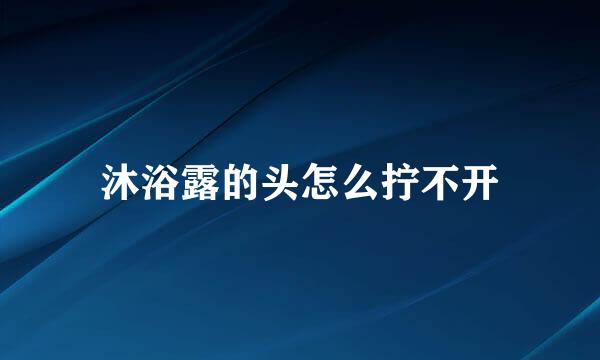沐浴露的头怎么拧不开
