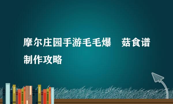 摩尔庄园手游毛毛爆囧菇食谱制作攻略