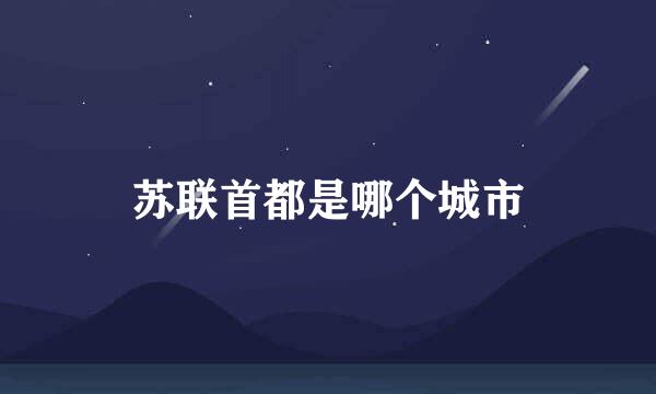 苏联首都是哪个城市