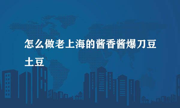 怎么做老上海的酱香酱爆刀豆土豆