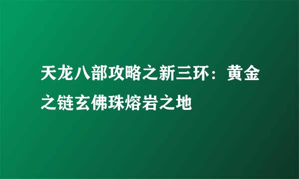 天龙八部攻略之新三环：黄金之链玄佛珠熔岩之地