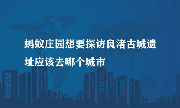 蚂蚁庄园想要探访良渚古城遗址应该去哪个城市