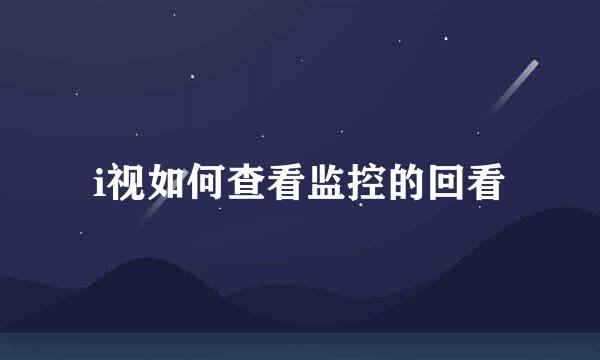 i视如何查看监控的回看