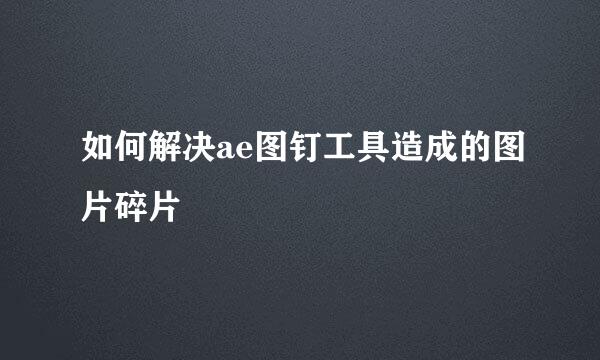 如何解决ae图钉工具造成的图片碎片